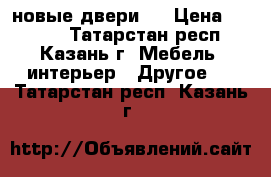 новые двери ! › Цена ­ 1 500 - Татарстан респ., Казань г. Мебель, интерьер » Другое   . Татарстан респ.,Казань г.